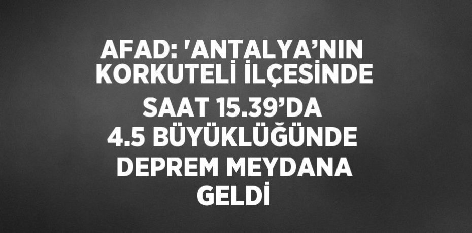 AFAD: 'ANTALYA’NIN KORKUTELİ İLÇESİNDE SAAT 15.39’DA 4.5 BÜYÜKLÜĞÜNDE DEPREM MEYDANA GELDİ