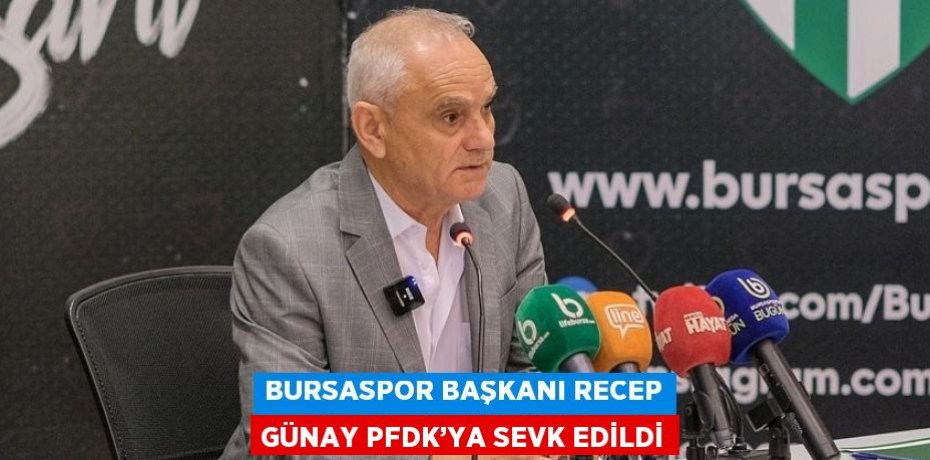 BURSASPOR BAŞKANI RECEP GÜNAY PFDK’YA SEVK EDİLDİ