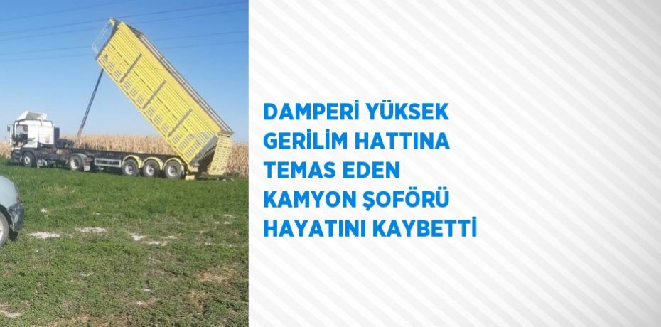 DAMPERİ YÜKSEK GERİLİM HATTINA TEMAS EDEN KAMYON ŞOFÖRÜ HAYATINI KAYBETTİ