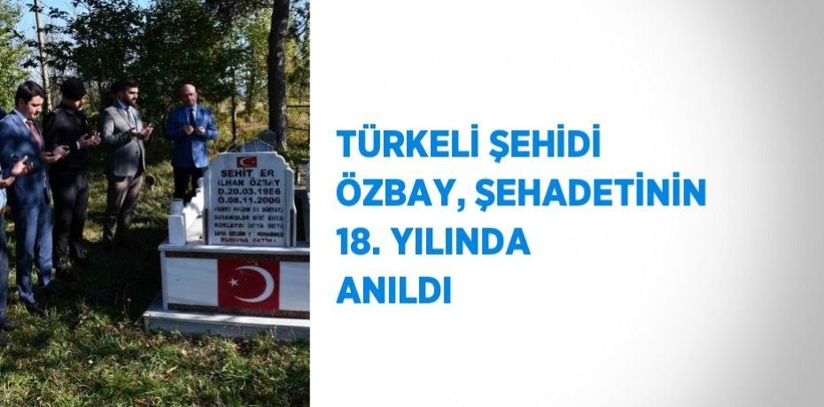 TÜRKELİ ŞEHİDİ ÖZBAY, ŞEHADETİNİN 18. YILINDA ANILDI