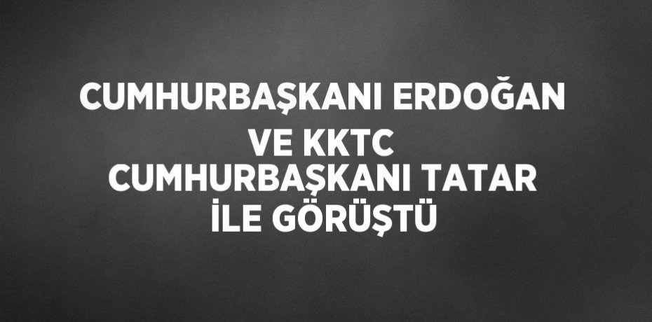 CUMHURBAŞKANI ERDOĞAN VE KKTC CUMHURBAŞKANI TATAR İLE GÖRÜŞTÜ