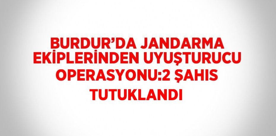 BURDUR’DA JANDARMA EKİPLERİNDEN UYUŞTURUCU OPERASYONU:2 ŞAHIS TUTUKLANDI