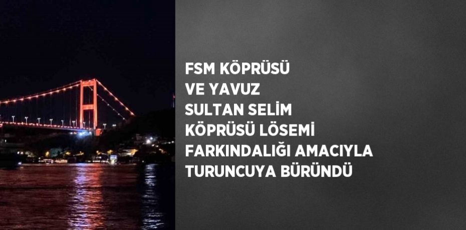 FSM KÖPRÜSÜ VE YAVUZ SULTAN SELİM KÖPRÜSÜ LÖSEMİ FARKINDALIĞI AMACIYLA TURUNCUYA BÜRÜNDÜ