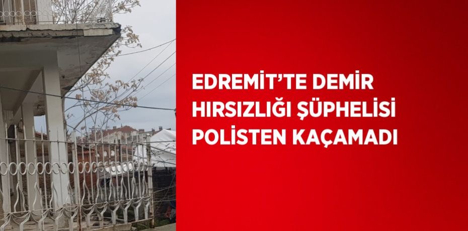 EDREMİT’TE DEMİR HIRSIZLIĞI ŞÜPHELİSİ POLİSTEN KAÇAMADI