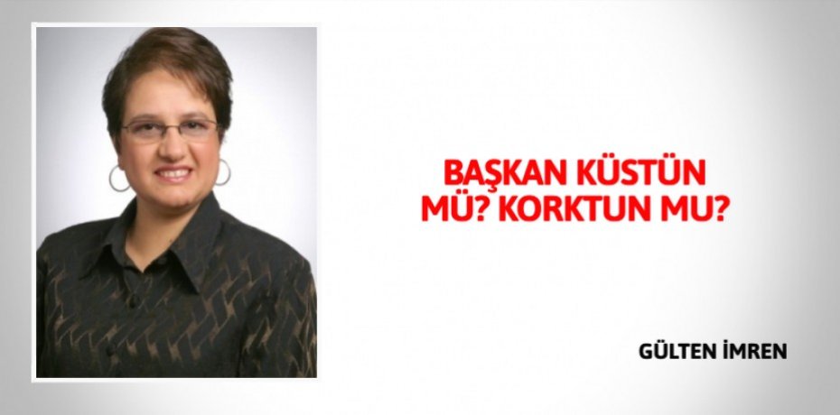 BAŞKAN KÜSTÜN MÜ? KORKTUN MU?
