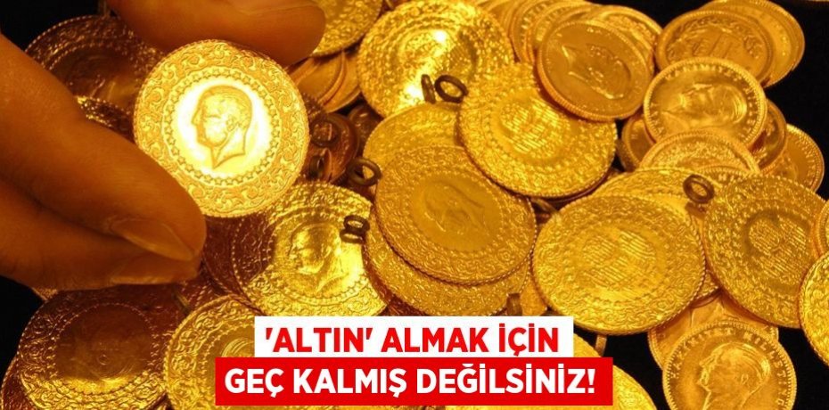 ‘ALTIN’ ALMAK İÇİN GEÇ KALMIŞ DEĞİLSİNİZ!