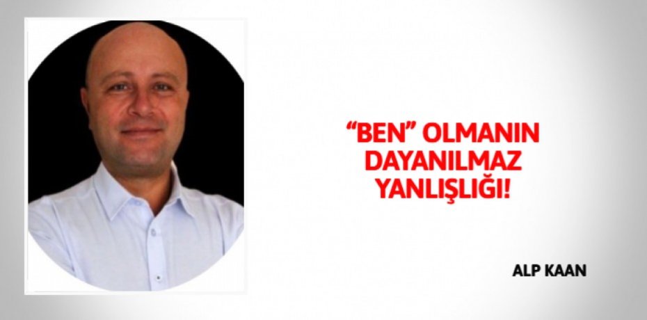 “BEN” OLMANIN DAYANILMAZ YANLIŞLIĞI!