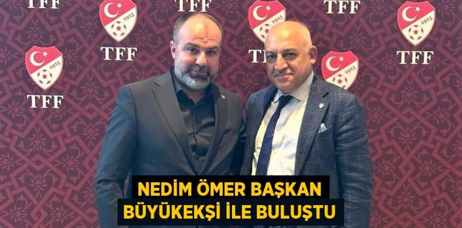 NEDİM ÖMER BAŞKAN BÜYÜKEKŞİ İLE BULUŞTU