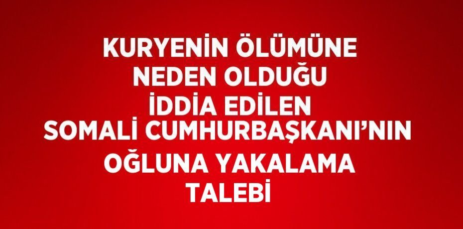KURYENİN ÖLÜMÜNE NEDEN OLDUĞU İDDİA EDİLEN SOMALİ CUMHURBAŞKANI’NIN OĞLUNA YAKALAMA TALEBİ