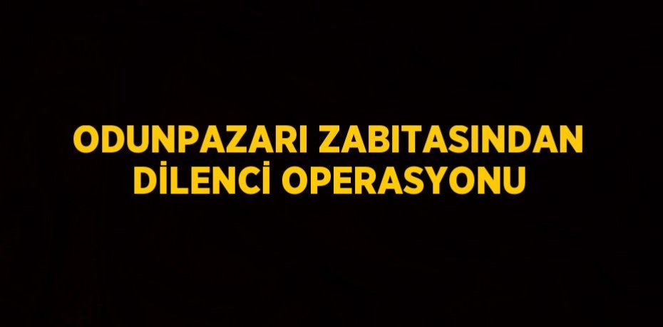 ODUNPAZARI ZABITASINDAN DİLENCİ OPERASYONU