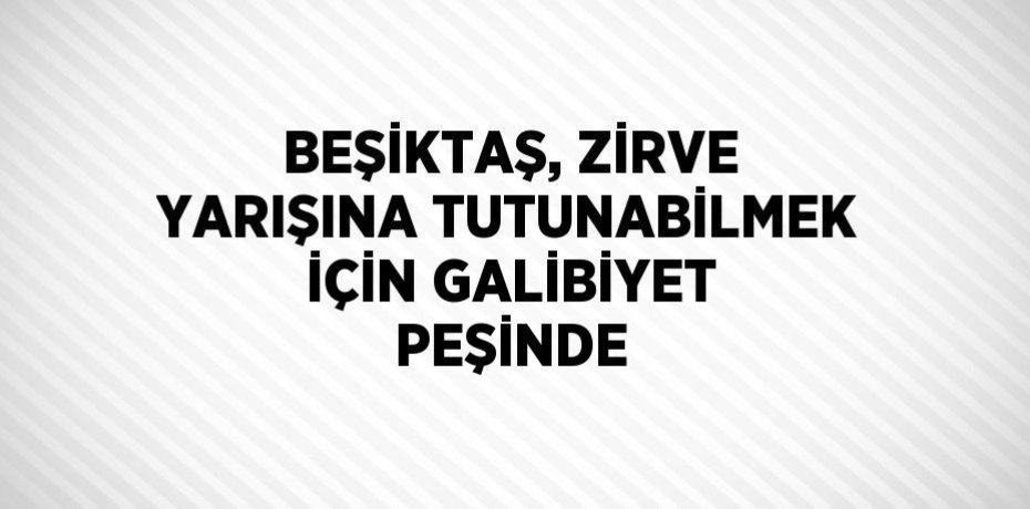 BEŞİKTAŞ, ZİRVE YARIŞINA TUTUNABİLMEK İÇİN GALİBİYET PEŞİNDE