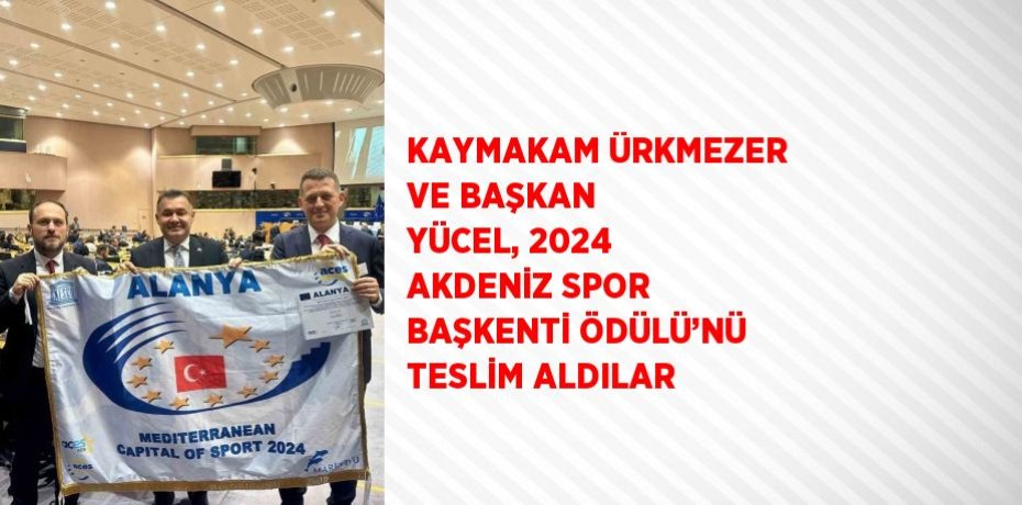 KAYMAKAM ÜRKMEZER VE BAŞKAN YÜCEL, 2024 AKDENİZ SPOR BAŞKENTİ ÖDÜLÜ’NÜ TESLİM ALDILAR