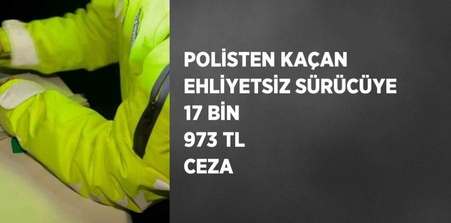 POLİSTEN KAÇAN EHLİYETSİZ SÜRÜCÜYE 17 BİN 973 TL CEZA