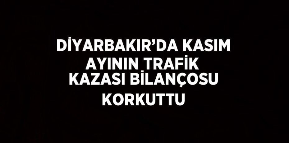 DİYARBAKIR’DA KASIM AYININ TRAFİK KAZASI BİLANÇOSU KORKUTTU