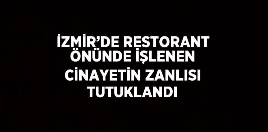 İZMİR’DE RESTORANT ÖNÜNDE İŞLENEN CİNAYETİN ZANLISI TUTUKLANDI