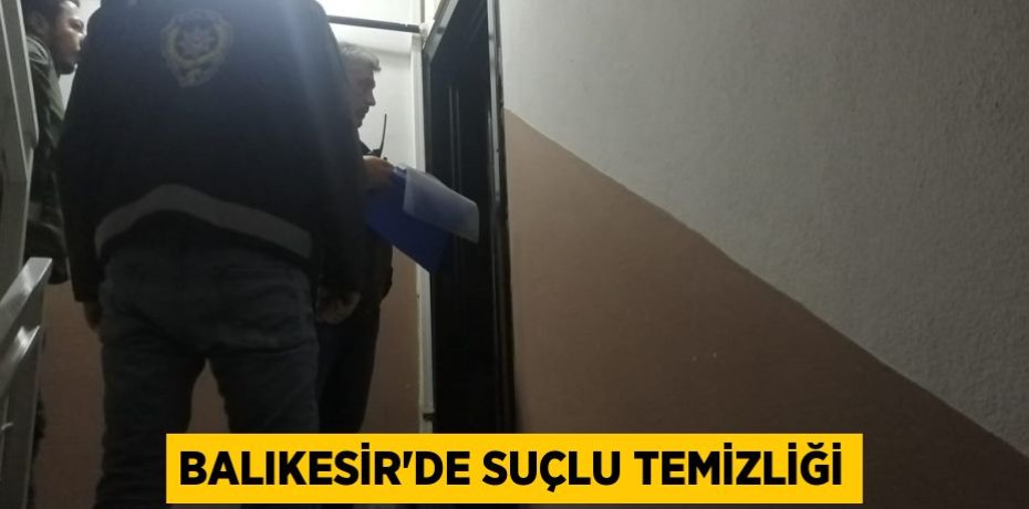 BALIKESİR’DE SUÇLU TEMİZLİĞİ