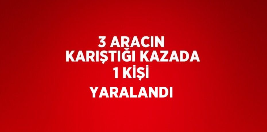 3 ARACIN KARIŞTIĞI KAZADA 1 KİŞİ YARALANDI