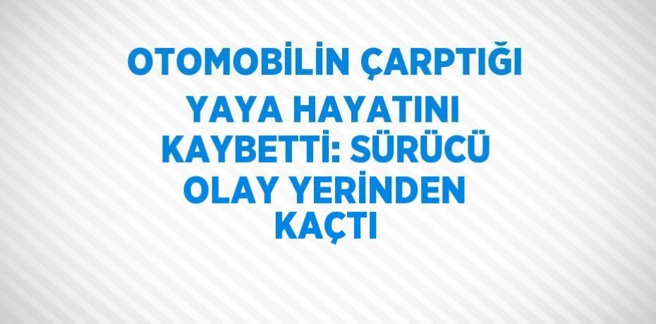 OTOMOBİLİN ÇARPTIĞI YAYA HAYATINI KAYBETTİ: SÜRÜCÜ OLAY YERİNDEN KAÇTI