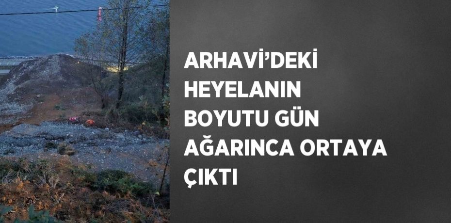 ARHAVİ’DEKİ HEYELANIN BOYUTU GÜN AĞARINCA ORTAYA ÇIKTI