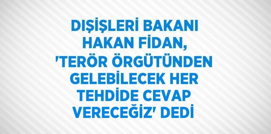DIŞİŞLERİ BAKANI HAKAN FİDAN, 'TERÖR ÖRGÜTÜNDEN GELEBİLECEK HER TEHDİDE CEVAP VERECEĞİZ' DEDİ