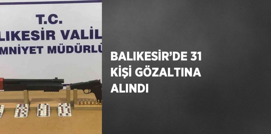 BALIKESİR’DE 31 KİŞİ GÖZALTINA ALINDI