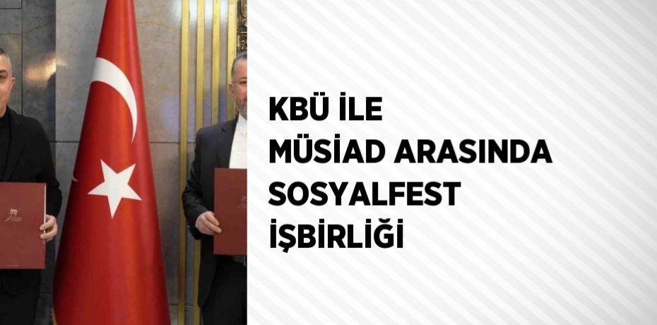 KBÜ İLE MÜSİAD ARASINDA SOSYALFEST İŞBİRLİĞİ
