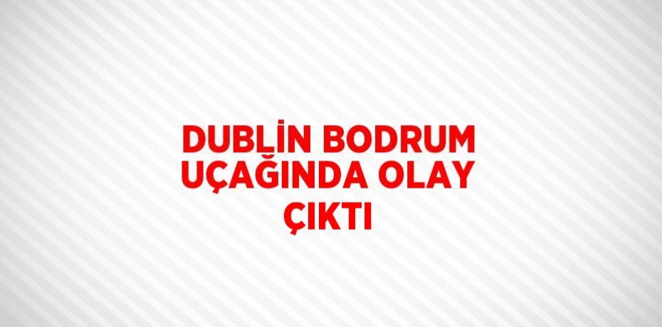DUBLİN BODRUM UÇAĞINDA OLAY ÇIKTI