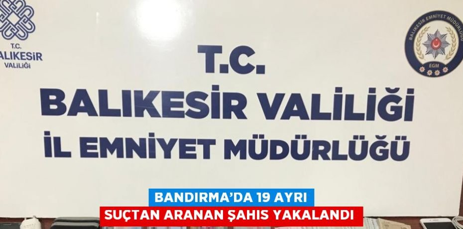 BANDIRMA’DA 19 AYRI SUÇTAN ARANAN ŞAHIS YAKALANDI