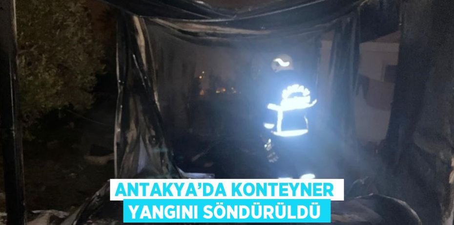 ANTAKYA’DA KONTEYNER YANGINI SÖNDÜRÜLDÜ