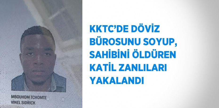 KKTC’DE DÖVİZ BÜROSUNU SOYUP, SAHİBİNİ ÖLDÜREN KATİL ZANLILARI YAKALANDI
