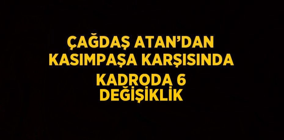 ÇAĞDAŞ ATAN’DAN KASIMPAŞA KARŞISINDA KADRODA 6 DEĞİŞİKLİK
