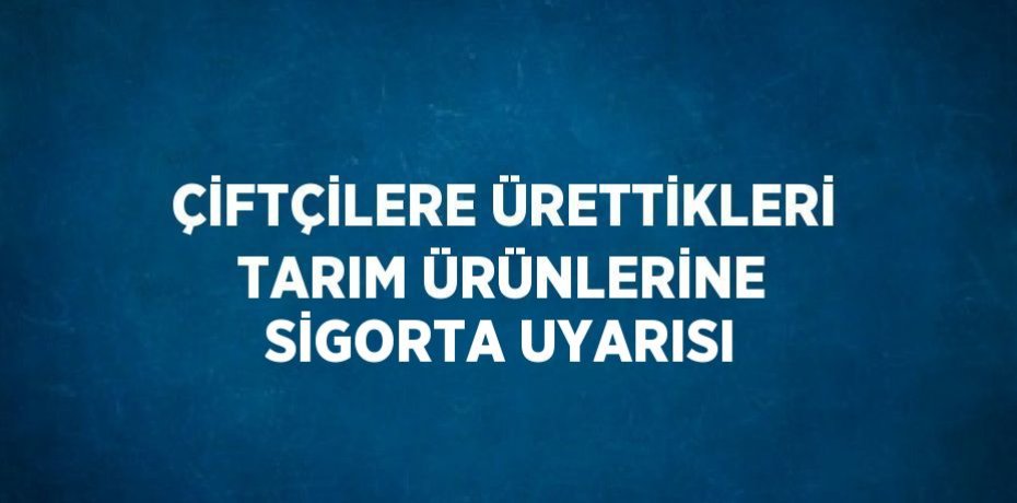 ÇİFTÇİLERE ÜRETTİKLERİ TARIM ÜRÜNLERİNE SİGORTA UYARISI