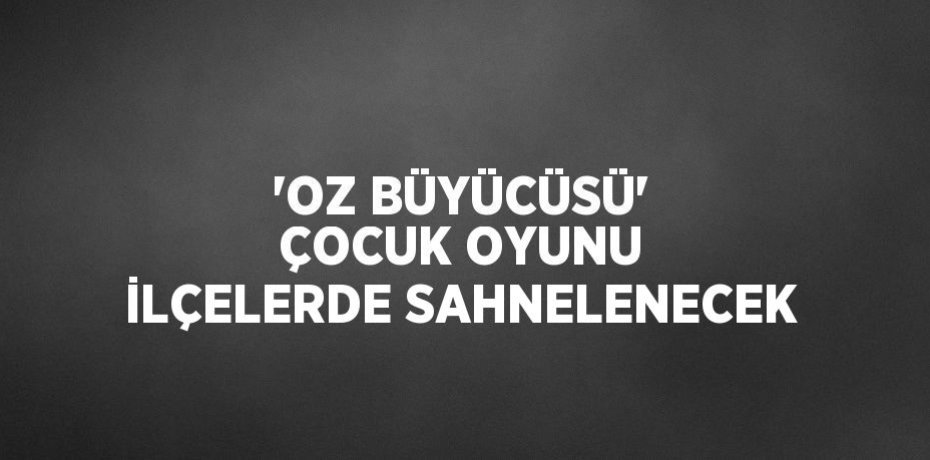 'OZ BÜYÜCÜSÜ' ÇOCUK OYUNU İLÇELERDE SAHNELENECEK