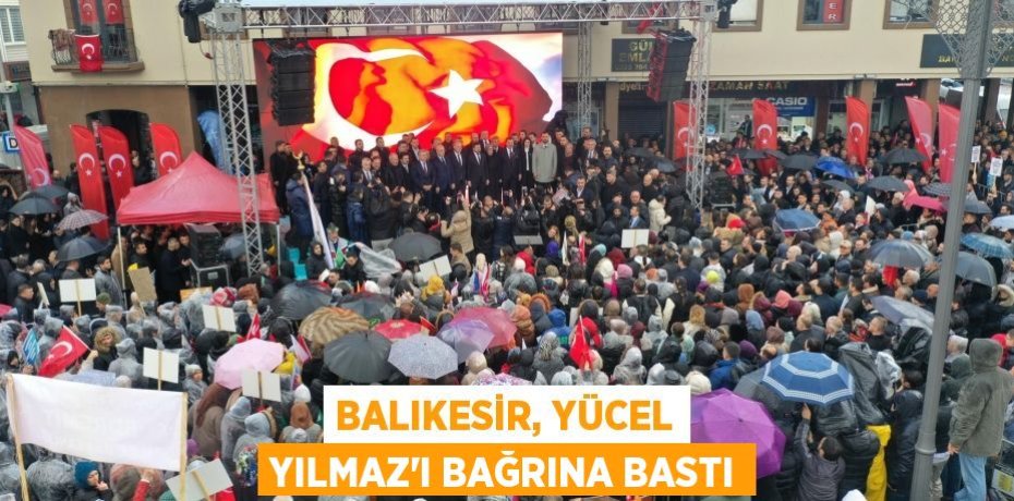 Balıkesir, Yücel Yılmaz’ı bağrına bastı