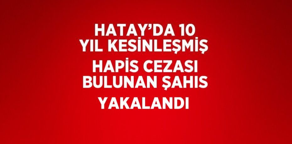 HATAY’DA 10 YIL KESİNLEŞMİŞ HAPİS CEZASI BULUNAN ŞAHIS YAKALANDI