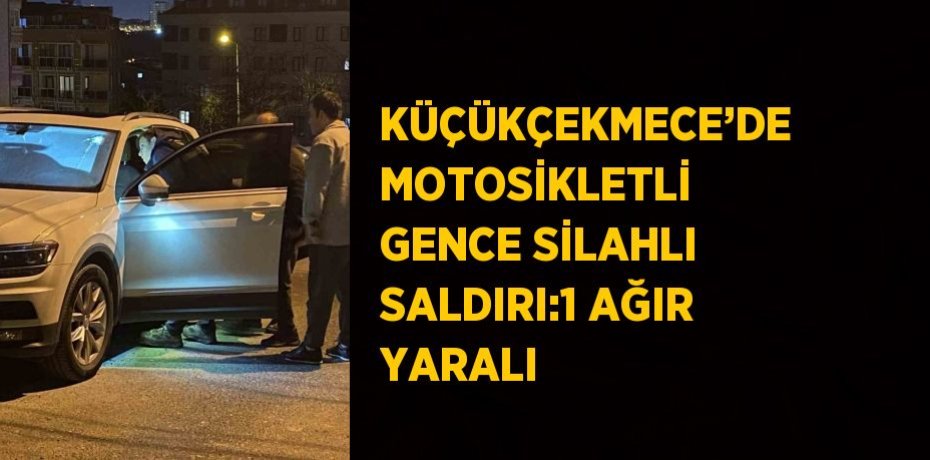 KÜÇÜKÇEKMECE’DE MOTOSİKLETLİ GENCE SİLAHLI SALDIRI:1 AĞIR YARALI