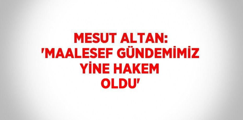 MESUT ALTAN: 'MAALESEF GÜNDEMİMİZ YİNE HAKEM OLDU'