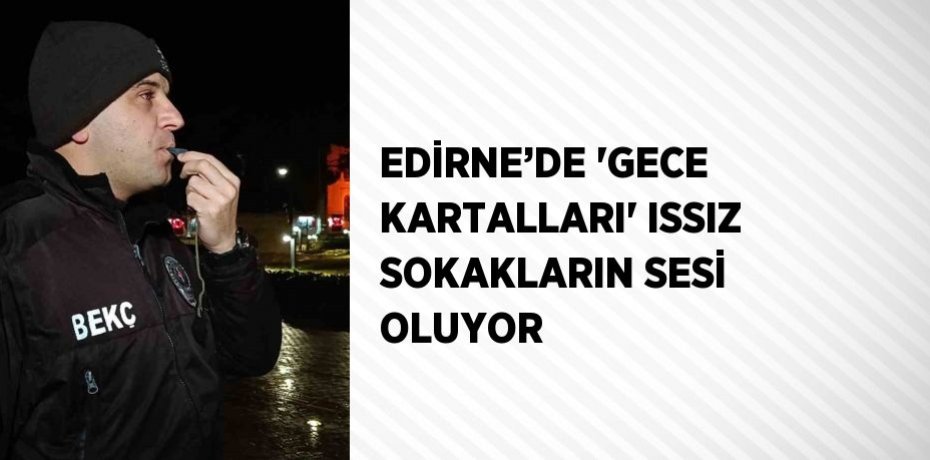 EDİRNE’DE 'GECE KARTALLARI' ISSIZ SOKAKLARIN SESİ OLUYOR