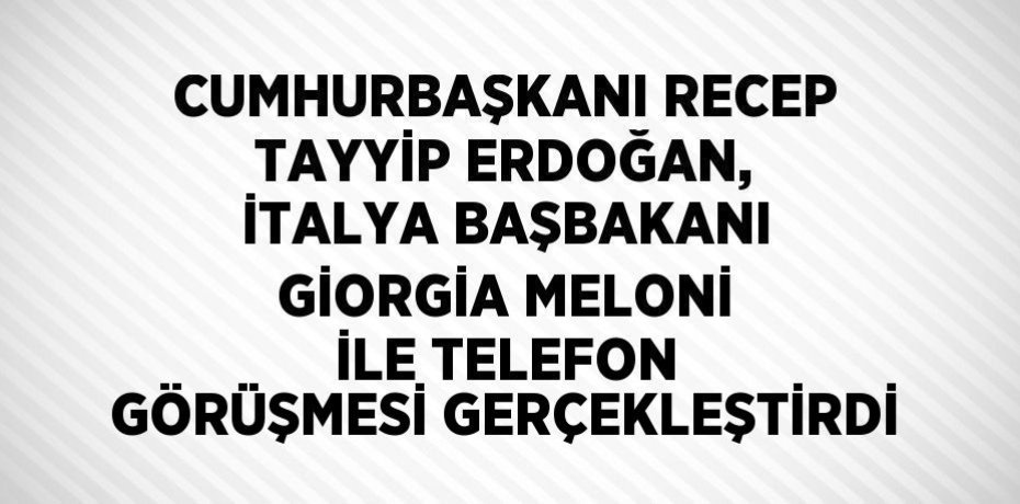 CUMHURBAŞKANI RECEP TAYYİP ERDOĞAN, İTALYA BAŞBAKANI GİORGİA MELONİ İLE TELEFON GÖRÜŞMESİ GERÇEKLEŞTİRDİ