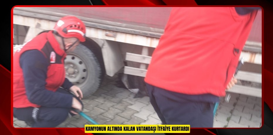Kamyonun altında kalan vatandaşı itfaiye kurtardı