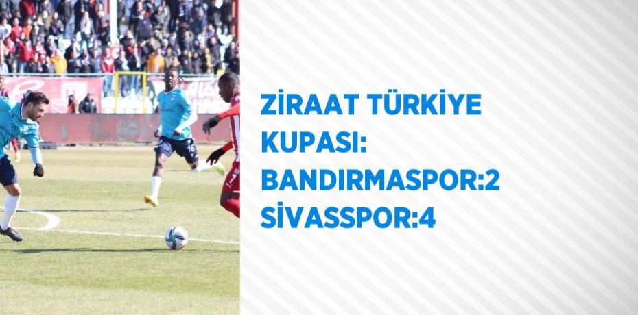 ZİRAAT TÜRKİYE KUPASI: BANDIRMASPOR:2 SİVASSPOR:4