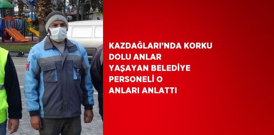 KAZDAĞLARI’NDA KORKU DOLU ANLAR YAŞAYAN BELEDİYE PERSONELİ O ANLARI ANLATTI