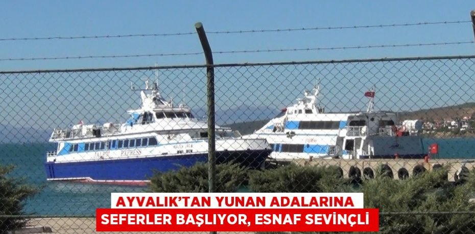 AYVALIK’TAN YUNAN ADALARINA SEFERLER BAŞLIYOR, ESNAF SEVİNÇLİ