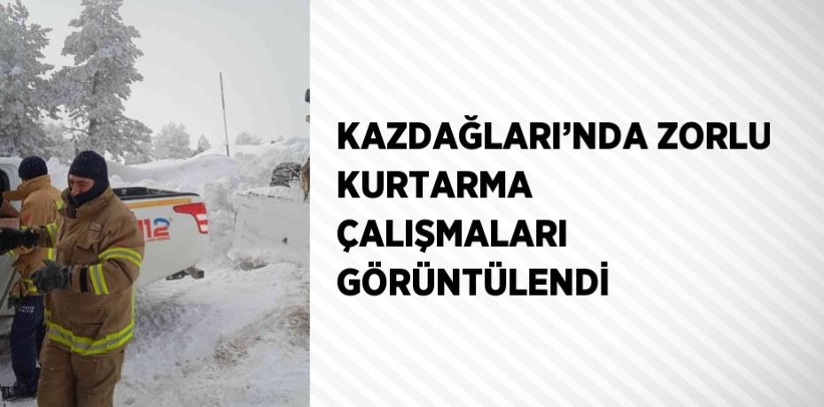 KAZDAĞLARI’NDA ZORLU KURTARMA ÇALIŞMALARI GÖRÜNTÜLENDİ