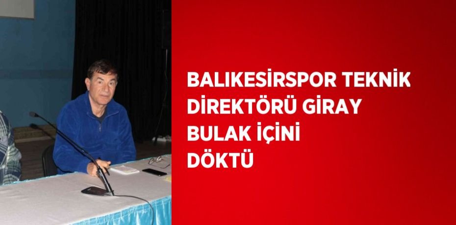 BALIKESİRSPOR TEKNİK DİREKTÖRÜ GİRAY BULAK İÇİNİ DÖKTÜ