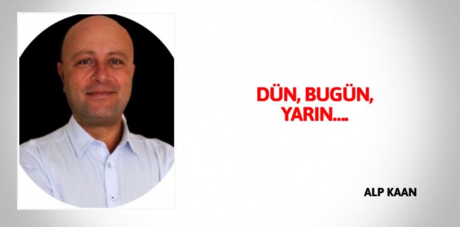 DÜN, BUGÜN, YARIN….