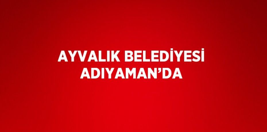 AYVALIK BELEDİYESİ ADIYAMAN’DA