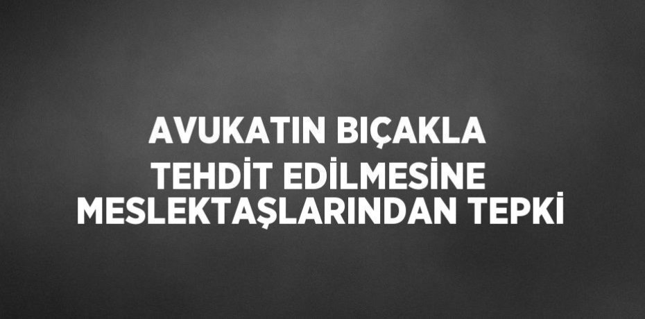 AVUKATIN BIÇAKLA TEHDİT EDİLMESİNE MESLEKTAŞLARINDAN TEPKİ