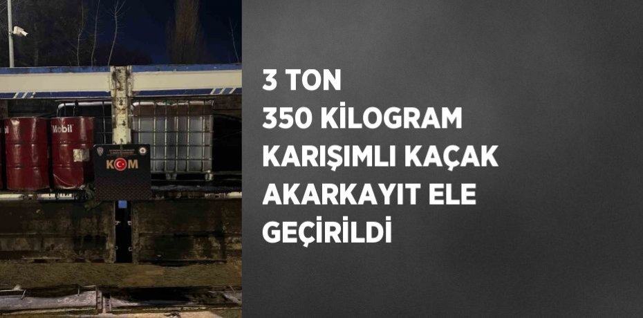 3 TON 350 KİLOGRAM KARIŞIMLI KAÇAK AKARKAYIT ELE GEÇİRİLDİ