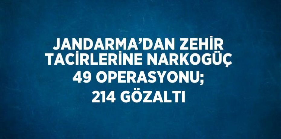 JANDARMA’DAN ZEHİR TACİRLERİNE NARKOGÜÇ 49 OPERASYONU; 214 GÖZALTI